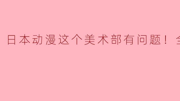 为什么《日本动漫这个美术部有问题！》会受到那么多观众的关注？**