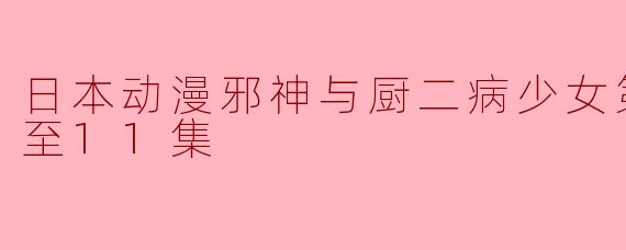 日本动漫《邪神与厨二病少女》第三季更新至11集,剧情引人入胜