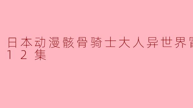 探寻异世界的冒险之旅——《骸骨骑士大人》全12集精彩回顾