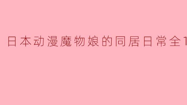 在奇幻与温暖之间——《魔物娘的同居日常》全12集回顾