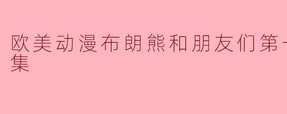 欧美动漫《布朗熊和朋友们》第一季有多少集,主要讲述了什么内容?****