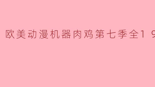 欧美动漫机器肉鸡第七季全19集