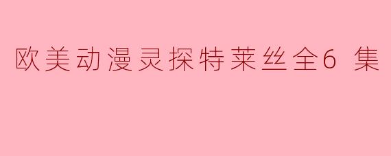 欧美动漫灵探特莱丝全6集