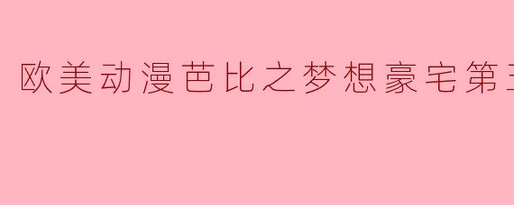 探索梦想与创意的结合——《欧美动漫芭比之梦想豪宅》第五季全6集深度评析