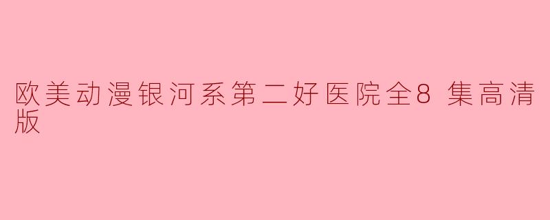 ### 探秘《欧美动漫银河系第二好医院》全8集高清版