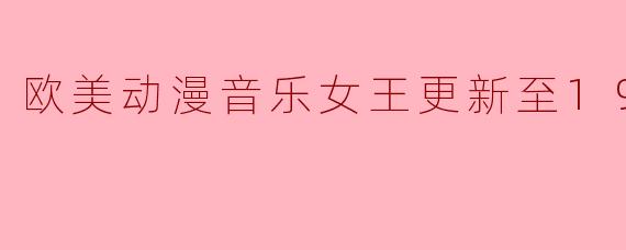 欧美动漫音乐女王更新至19集高清版