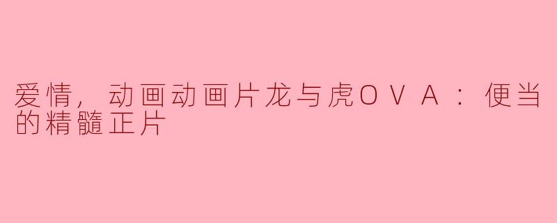 爱情,动画动画片龙与虎OVA：便当的精髓正片