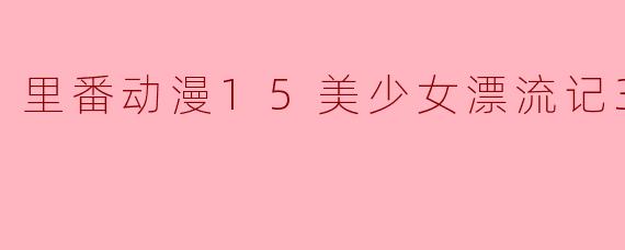 里番动漫15美少女漂流记3集全