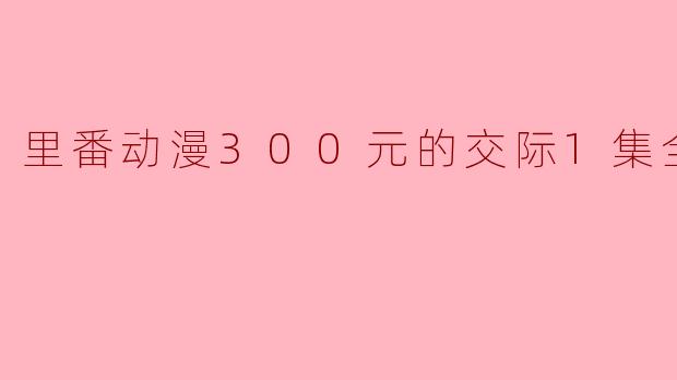 ### 探索“里番动漫300元的交际”:另类文化的魅力与挑战