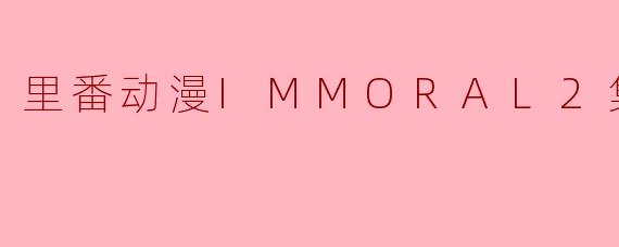 探索“里番动漫IMMORAL2集全”的魅力与争议