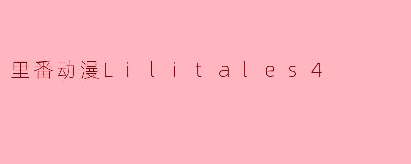 《里番动漫Lilitales4》讲述了怎样的故事?