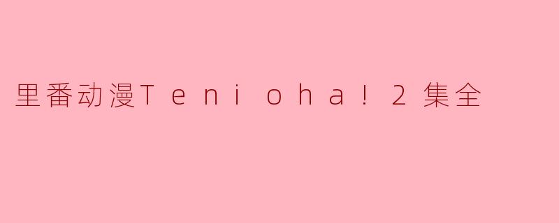 深度剖析《Tenioha! 2》:一部值得关注的里番动漫