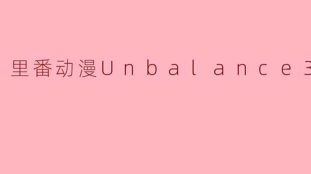 里番动漫Unbalance3集全