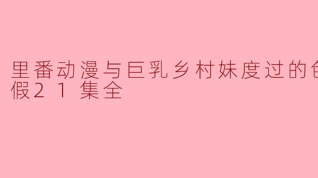 里番动漫与巨乳乡村妹度过的色色的暑假21集全