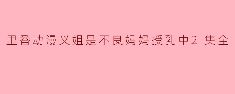 里番动漫义姐是不良妈妈授乳中2集全