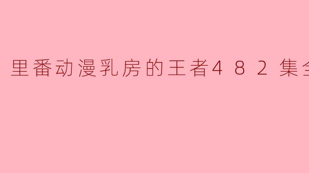 里番动漫乳房的王者482集全