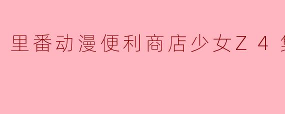 里番动漫便利商店少女Z4集全