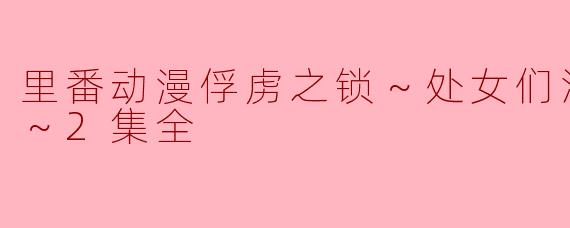 里番动漫俘虏之锁～处女们淫秽的束缚～2集全