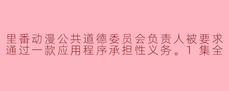 里番动漫公共道德委员会负责人被要求通过一款应用程序承担性义务。1集全