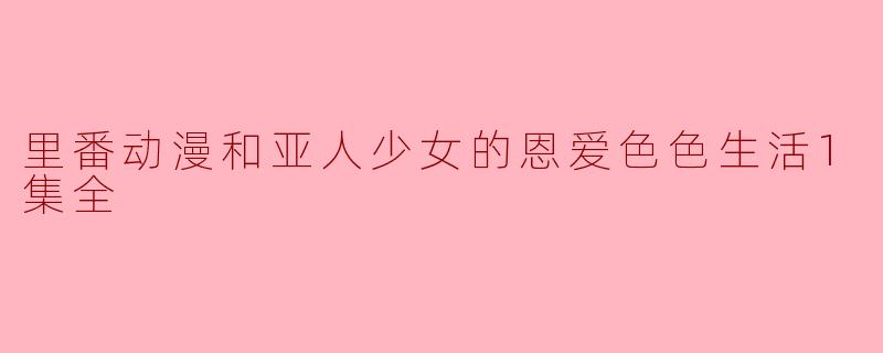 里番动漫和亚人少女的恩爱色色生活1集全