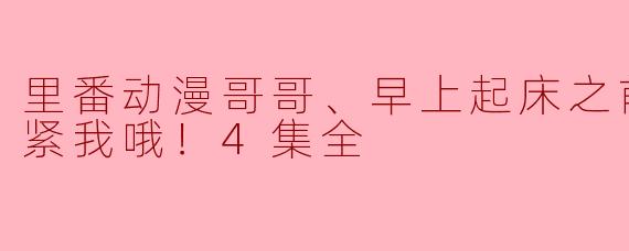 里番动漫哥哥、早上起床之前要一直抱紧我哦！4集全