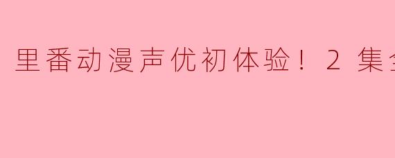 里番动漫声优初体验！2集全