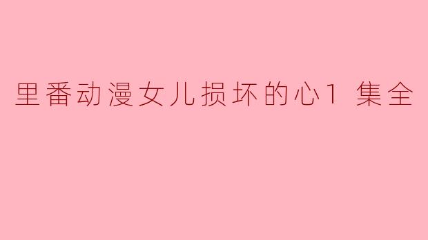 里番动漫女儿损坏的心1集全