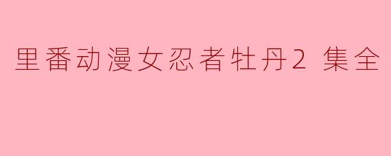 探秘《里番动漫女忍者牡丹》第二集全