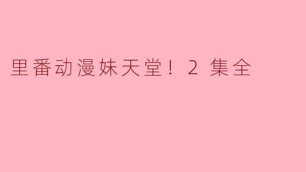 《里番动漫妹天堂！2集全》主要讲述了什么内容？