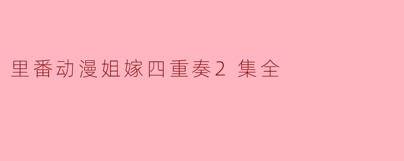 里番动漫《姐嫁四重奏》的第二集主要讲述了什么内容?
