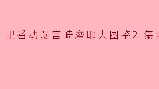 关于“里番动漫宫崎摩耶大图鉴2集全”,你能简单介绍一下内容和主题吗?