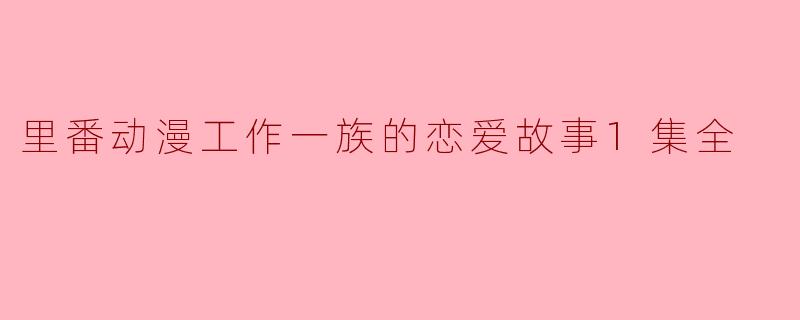 里番动漫工作一族的恋爱故事1集全
