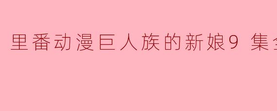 里番动漫巨人族的新娘9集全