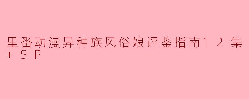 里番动漫异种族风俗娘评鉴指南12集+SP