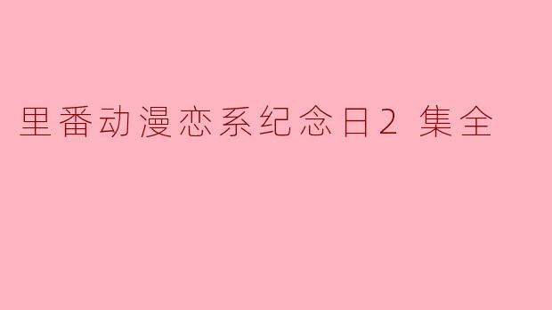 深情回顾《恋系纪念日》第二集:青春与梦想的交织