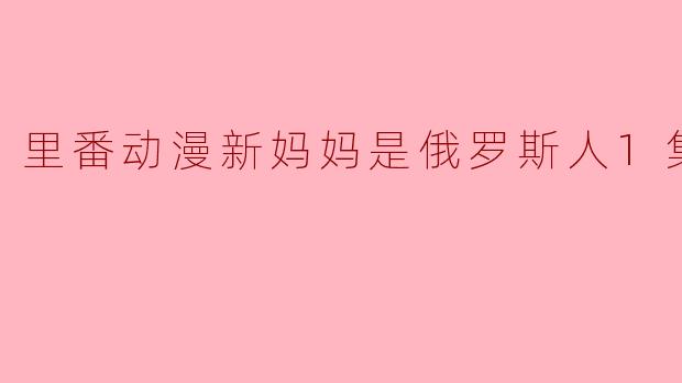 里番动漫新妈妈是俄罗斯人1集全