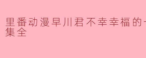 里番动漫早川君不幸幸福的一天后篇1集全