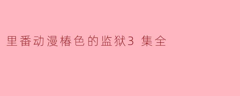 里番动漫椿色的监狱3集全