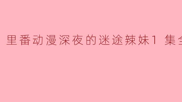 里番动漫深夜的迷途辣妹1集全