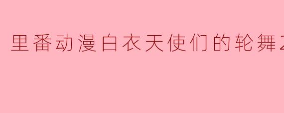 《里番动漫白衣天使们的轮舞2集全》讲述了什么故事?