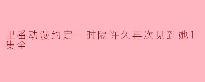里番动漫约定—时隔许久再次见到她1集全