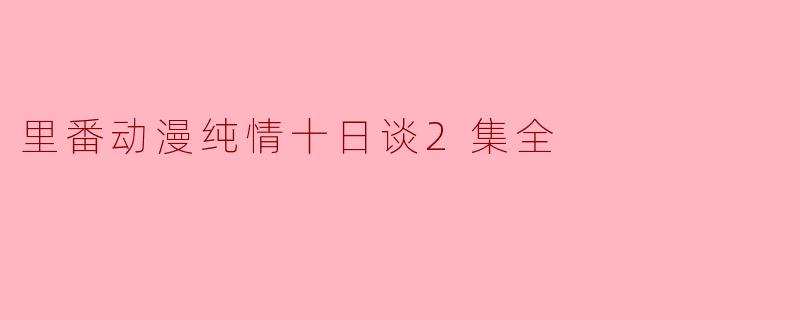 什么是《里番动漫纯情十日谈2集全》?