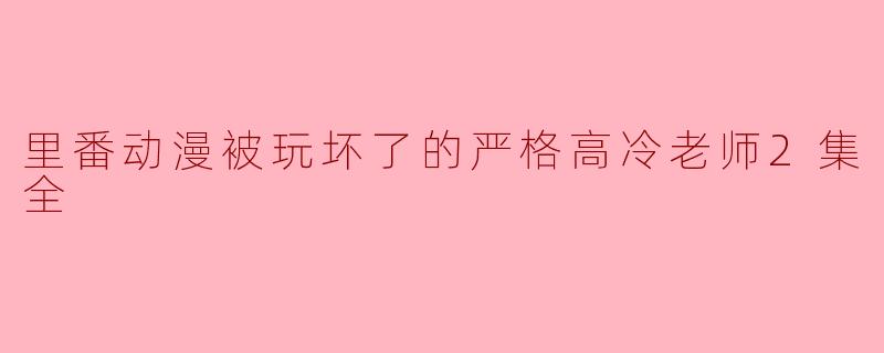 里番动漫被玩坏了的严格高冷老师2集全