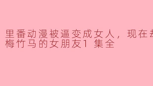奇幻逆转：里番动漫中的逼迫变身与青梅竹马的奇妙关系