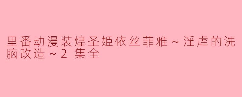 里番动漫装煌圣姫依丝菲雅～淫虐的洗脑改造～2集全