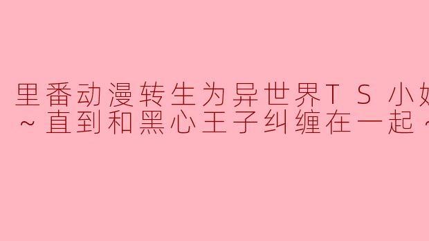 里番动漫转生为异世界TS小姐的事例～直到和黑心王子纠缠在一起～1集全