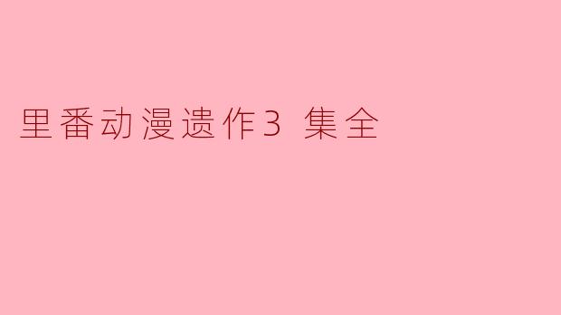 什么是“里番动漫遗作3集全”?