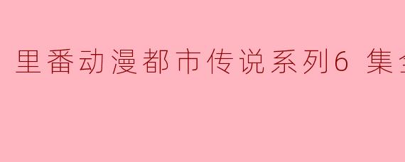 里番动漫都市传说系列6集全