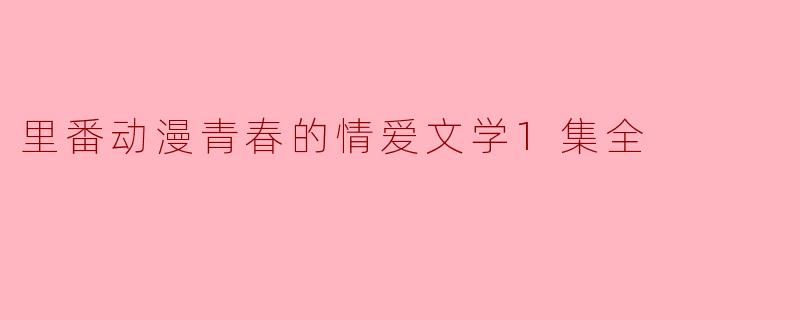 里番动漫青春的情爱文学1集全