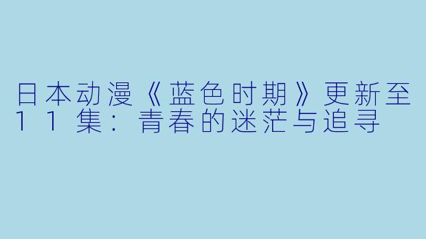 日本动漫《蓝色时期》更新至11集：青春的迷茫与追寻
